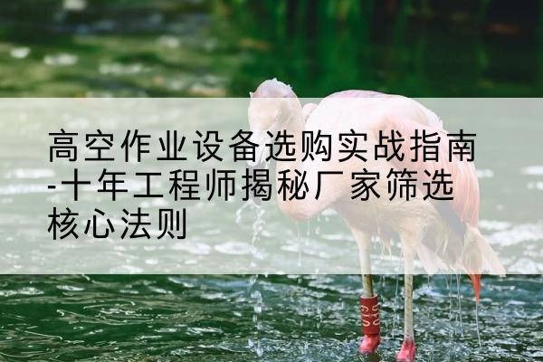 盱眙剪叉式升降机厂家-高空作业设备选购实战指南-十年工程师揭秘厂家筛选核心法则