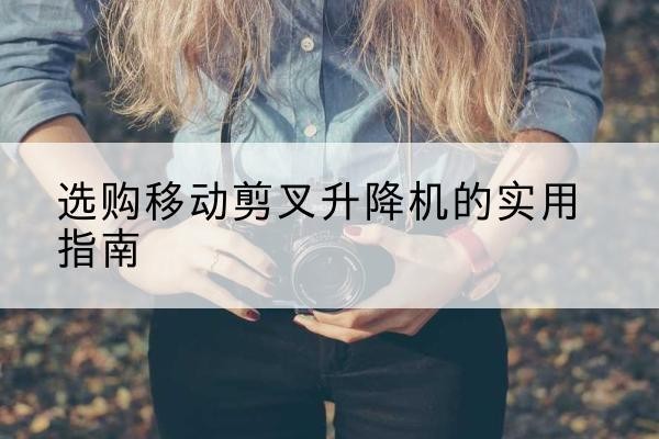 盱眙移动剪叉升降机怎么选-选购移动剪叉升降机的实用指南