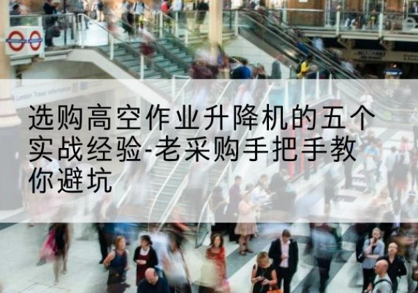 盱眙高空作业升降机厂家-选购高空作业升降机的五个实战经验-老采购手把手教你避坑