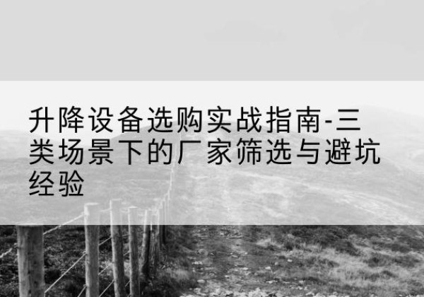 盱眙移动式升降机厂家推荐-升降设备选购实战指南-三类场景下的厂家筛选与避坑经验