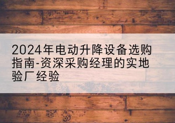 盱眙电动剪叉升降平台厂家-2024年电动升降设备选购指南-资深采购经理的实地验厂经验