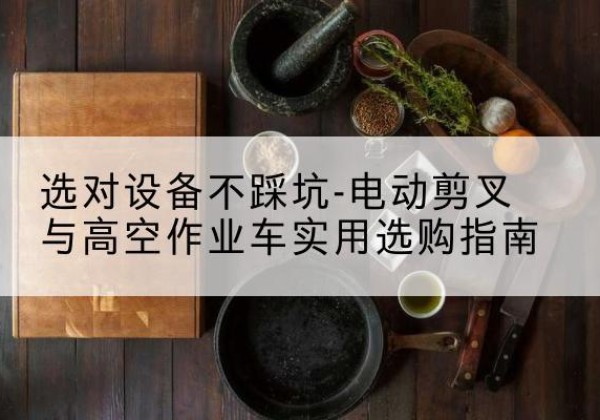 盱眙电动剪叉升降平台怎么选-选对设备不踩坑-电动剪叉与高空作业车实用选购指南