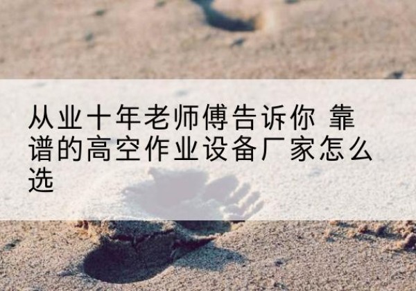 盱眙高空作业升降机厂家推荐-从业十年老师傅告诉你 靠谱的高空作业设备厂家怎么选