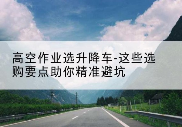 盱眙升降车厂家-高空作业选升降车-这些选购要点助你*避坑