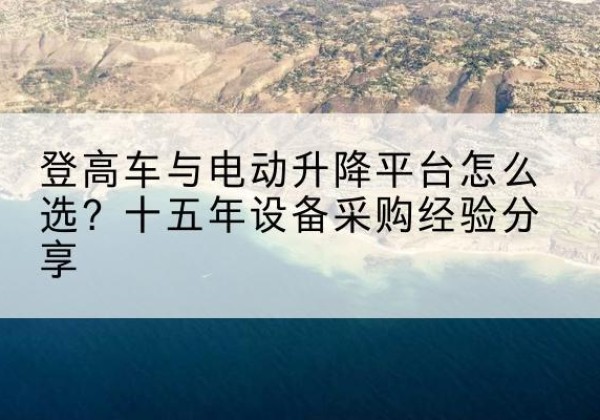 盱眙登高车厂家厂家-登高车与电动升降平台怎么选？十五年设备采购经验分享