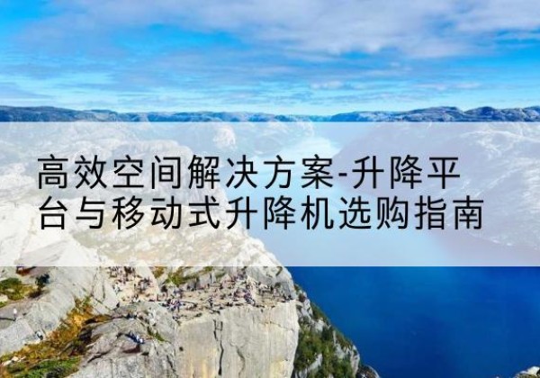 盱眙升降平台厂家-*空间解决方案-升降平台与移动式升降机选购指南