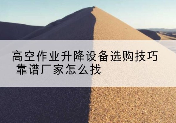 盱眙电动升降平台厂家推荐-高空作业升降设备选购技巧 靠谱厂家怎么找