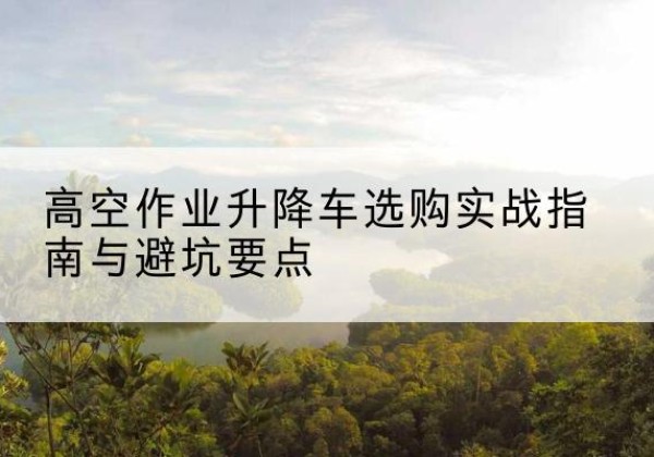 盱眙升降车怎么选-高空作业升降车选购实战指南与避坑要点