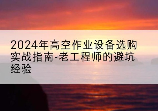 盱眙高空作业升降机厂家推荐-2024年高空作业设备选购实战指南-老工程师的避坑经验