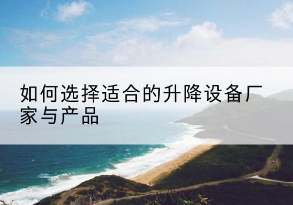盱眙电动升降平台厂家-如何选择适合的升降设备厂家与产品