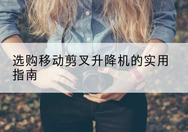 盱眙移动剪叉升降机怎么选-选购移动剪叉升降机的实用指南