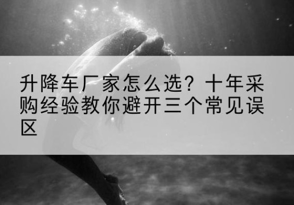 盱眙升降车厂家-怎么选？十年采购经验教你避开三个常见误区