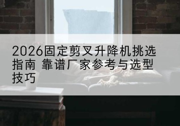 盱眙固定剪叉升降机厂家推荐-2026固定剪叉升降机挑选指南 靠谱厂家参考与选型技巧